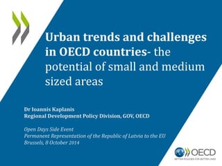 Urban trends and challenges in OECD countries- the potential of small and medium sized areas 
Dr Ioannis Kaplanis Regional Development Policy Division, GOV, OECD Open Days Side Event Permanent Representation of the Republic of Latvia to the EU Brussels, 8 October 2014  