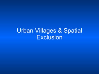 Urban Villages & Spatial Exclusion 