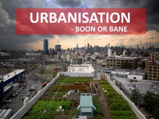 URBANISATION
    - BOON OR BANE
 