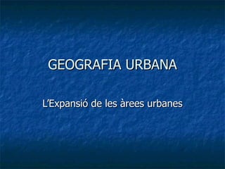 GEOGRAFIA URBANA L’Expansió de les àrees urbanes 