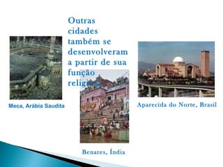 Outras
                       cidades
                       também se
                       desenvolveram
                       a partir de sua
                       função
                       religiosa

Meca, Arábia Saudita                       Aparecida do Norte, Brasil




                          Benares, Índia
 