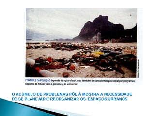 O ACÚMULO DE PROBLEMAS PÕE À MOSTRA A NECESSIDADE
DE SE PLANEJAR E REORGANIZAR OS ESPAÇOS URBANOS
 