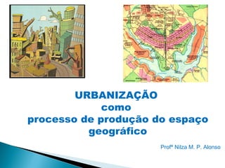 URBANIZAÇÃO
             como
processo de produção do espaço
          geográfico
                      Profª Nilza M. P. Alonso
 