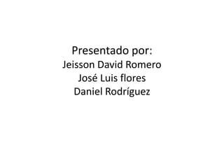 Presentado por:
Jeisson David Romero
    José Luis flores
   Daniel Rodríguez
 