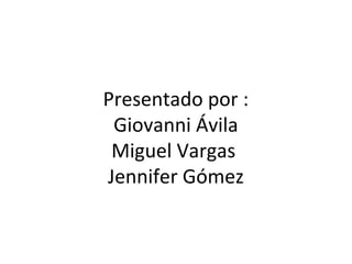 Presentado por :
 Giovanni Ávila
 Miguel Vargas
Jennifer Gómez
 