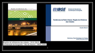 3
Regiões de influências das cidades : 2018/ IBGE,
coordenação de Geografia - Rio de Janeiro ; IBGE,2020.
 