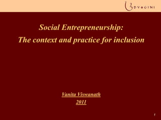 1 Social Entrepreneurship: The context and practice for inclusion  Vanita Viswanath 2011 1 