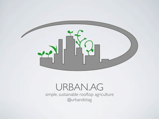URBAN.AG
simple, sustainable rooftop agriculture
             @urbandotag
 