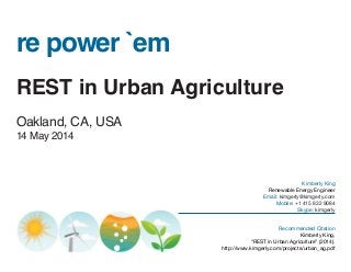 re power `em
REST in Urban Agriculture
Oakland, CA, USA
14 May 2014
Kimberly King
Renewable Energy Engineer
Email: kimgerly@kimgerly.com
Mobile: +1 415 832 9084
Skype: kimgerly
Recommended Citation
Kimberly King,
“REST in Urban Agriculture” (2014).
http://www.kimgerly.com/projects/urban_ag.pdf
 