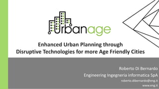 1
Roberto Di Bernardo
Engineering Ingegneria informatica SpA
roberto.dibernardo@eng.it
www.eng.it
Enhanced Urban Planning through
Disruptive Technologies for more Age Friendly Cities
 
