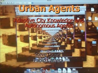 Urban Agents Adaptive City Knowledge and Autonomous Agents Steve Guerin Fabio Carrera April 22, 2009 
