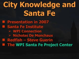 Presentation in 2007 Santa Fe Institute WPI Connection Nicholas De Monchaux Redfish – Steve Guerin The  WPI Santa Fe Project Center City Knowledge and Santa Fe 