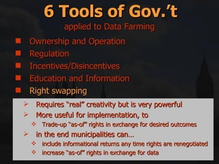 Ownership and Operation Regulation Incentives/Disincentives Education and Information Right swapping Mitigation and Compensation 6 Tools of Gov.’t applied to Data Farming Requires “real” creativity but is very powerful More useful for implementation, to Trade-up “as-of” rights in exchange for desired outcomes in the end municipalities can… include informational returns any time rights are renegotiated increase “as-of” rights in exchange for data 