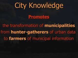 Promotes   the transformation of  municipalities from  hunter-gatherers  of urban data  to  farmers  of municipal information City Knowledge 