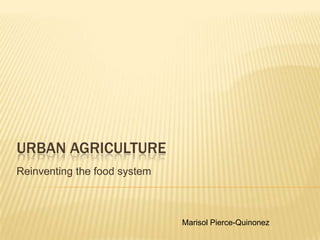 Urban Agriculture Reinventing the food system Marisol Pierce-Quinonez 