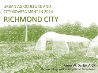URBAN AGRICULTURE AND
CITY GOVERNMENT IN 2014
RICHMOND CITY
Anne W. Darby, AICP
Richmond Regional Planning District Commission
 