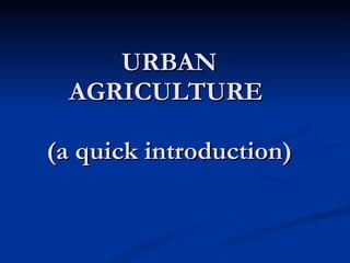 URBAN AGRICULTURE  (a quick introduction) 
