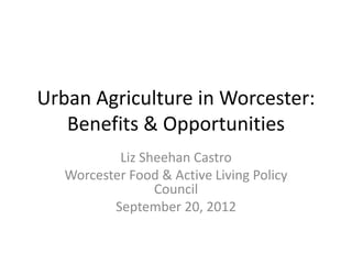 Urban Agriculture in Worcester:
Benefits & Opportunities
Liz Sheehan Castro
Worcester Food & Active Living Policy
Council
September 20, 2012
 