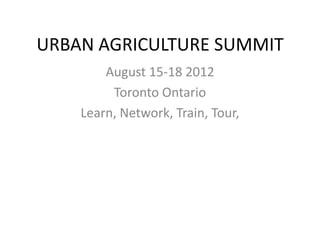 URBAN AGRICULTURE SUMMIT
        August 15-18 2012
         Toronto Ontario
    Learn, Network, Train, Tour,
 