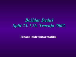 Božidar DedušBožidar Deduš
Split 25. i 26. Travnja 2002.Split 25. i 26. Travnja 2002.
Urbana hidroinformatika
 