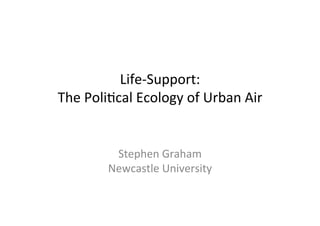 Life-­‐Support:	
  	
  
The	
  Poli2cal	
  Ecology	
  of	
  Urban	
  Air	
  	
  
	
  
	
  
Stephen	
  Graham	
  
Newcastle	
  University	
  
 