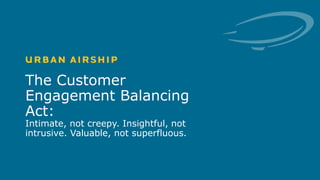 1 © Urban Airship. Confidential. Do Not Distribute.
The Customer
Engagement Balancing
Act:
Intimate, not creepy. Insightful, not
intrusive. Valuable, not superfluous.
 