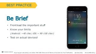 21
@urbanairship #ContentMarketing
Be Brief
• Frontload the important stuff
• Know your limits
(Android: ~40 char, iOS:~ 90-100 char)
• Test on actual devices!
BEST PRACTICE
https://support.urbanairship.com/entries/109215486-What-are-the-Maximum-Characters-for-Push-Notifications
 