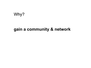 Why? 
gain a community & network 
 