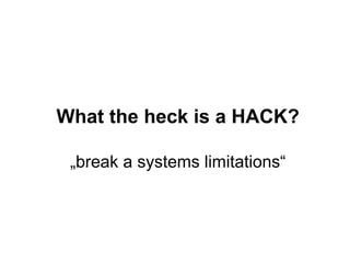 What the heck is a HACK? 
„break a systems limitations“ 
 