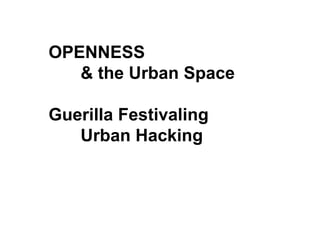 OPENNESS 
& the Urban Space 
Guerilla Festivaling 
Urban Hacking 
 