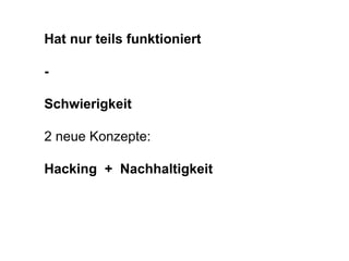 Hat nur teils funktioniert 
- 
Schwierigkeit 
2 neue Konzepte: 
Hacking + Nachhaltigkeit 
 