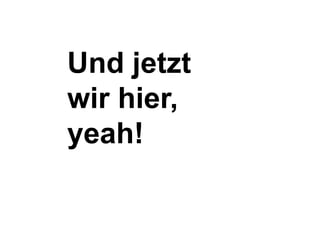 Und jetzt 
wir hier, 
yeah! 
 