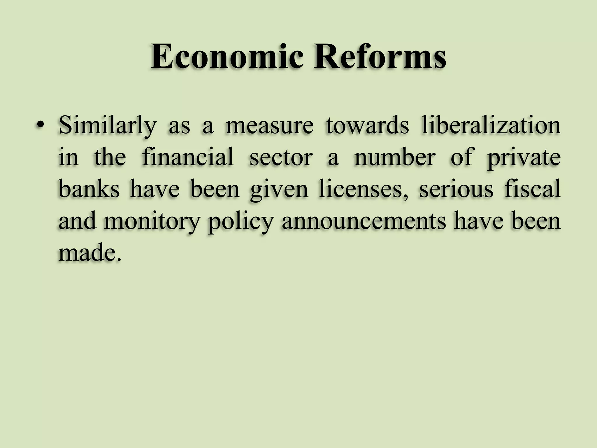 Economic Reforms
• Similarly as a measure towards liberalization
in the financial sector a number of private
banks have been given licenses, serious fiscal
and monitory policy announcements have been
made.

 