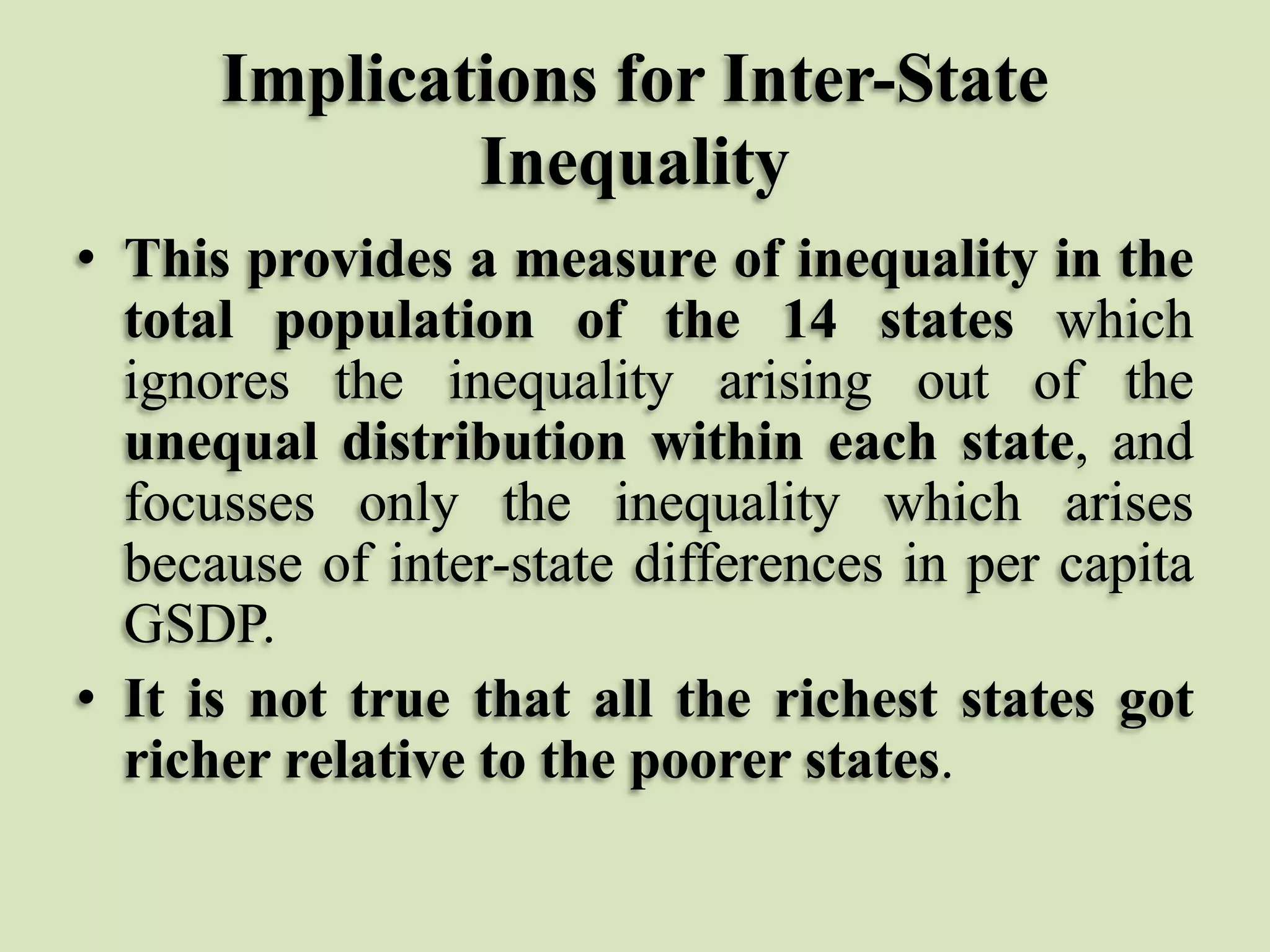 Implications for Inter-State
Inequality
• This provides a measure of inequality in the
total population of the 14 states which
ignores the inequality arising out of the
unequal distribution within each state, and
focusses only the inequality which arises
because of inter-state differences in per capita
GSDP.
• It is not true that all the richest states got
richer relative to the poorer states.

 
