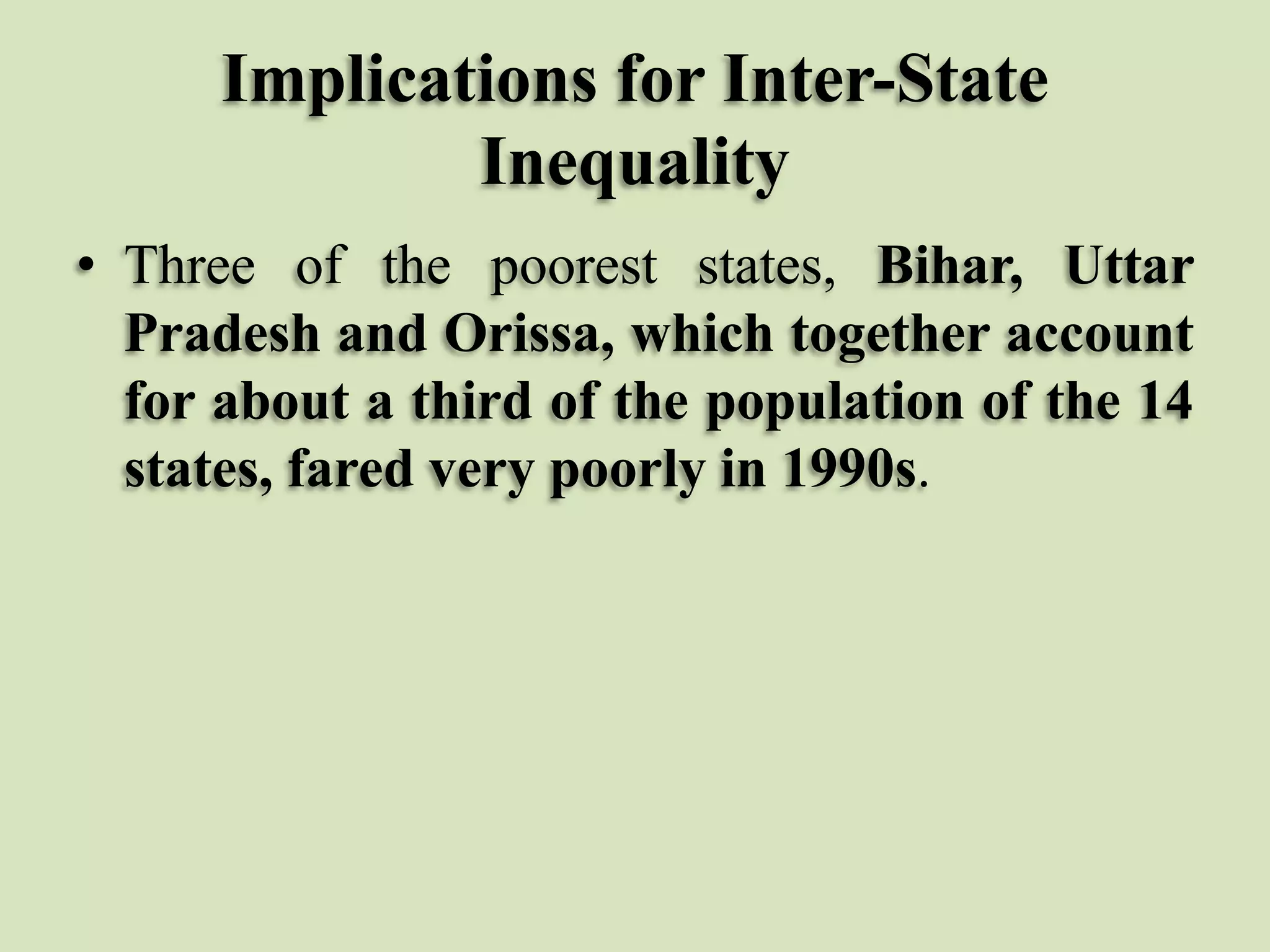 Implications for Inter-State
Inequality
• Three of the poorest states, Bihar, Uttar
Pradesh and Orissa, which together account
for about a third of the population of the 14
states, fared very poorly in 1990s.

 