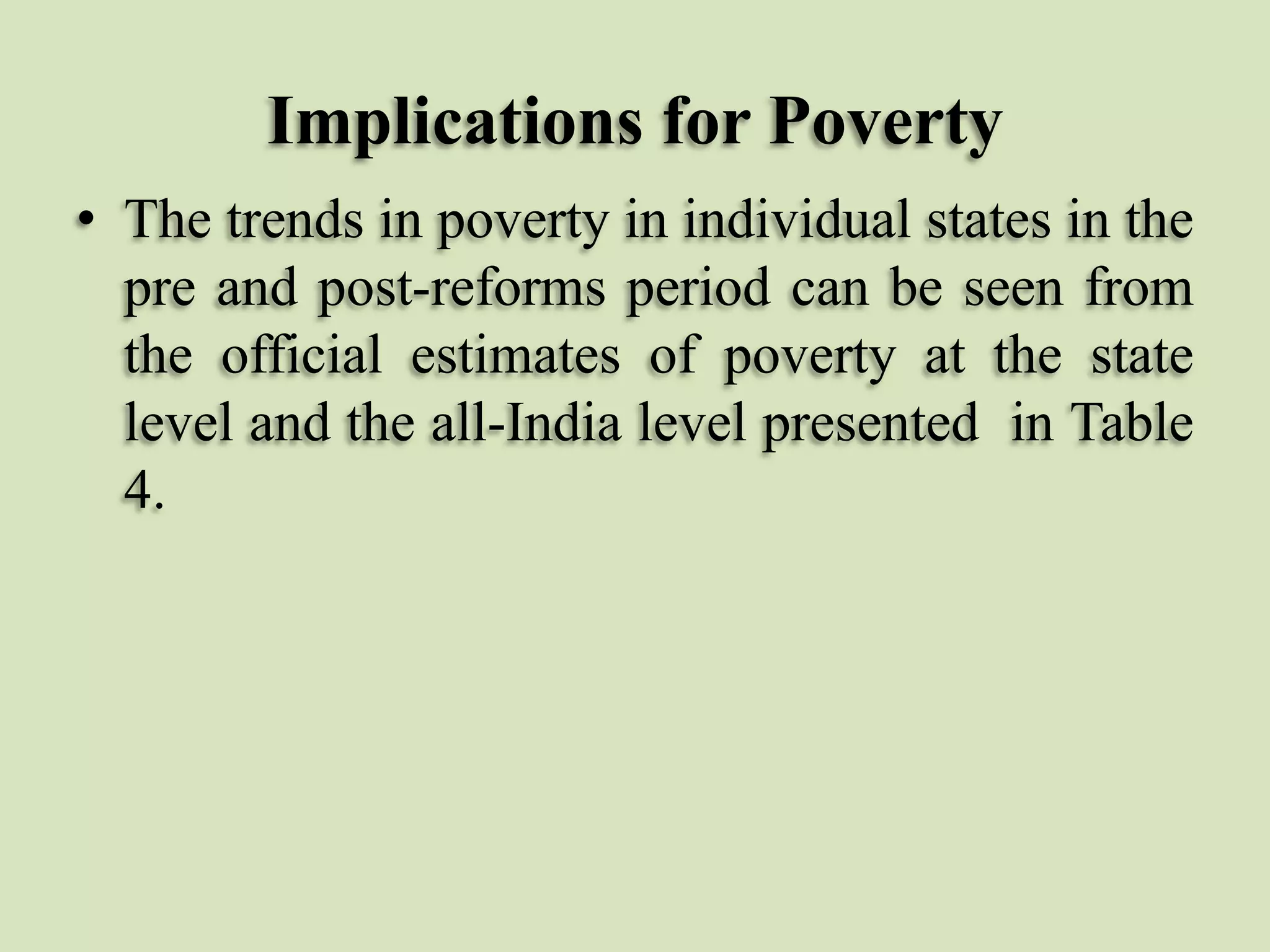 Implications for Poverty
• The trends in poverty in individual states in the
pre and post-reforms period can be seen from
the official estimates of poverty at the state
level and the all-India level presented in Table
4.

 