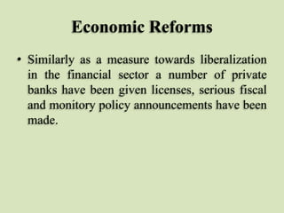 Economic Reforms
• Similarly as a measure towards liberalization
in the financial sector a number of private
banks have been given licenses, serious fiscal
and monitory policy announcements have been
made.

 