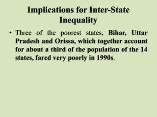 Implications for Inter-State
Inequality
• Three of the poorest states, Bihar, Uttar
Pradesh and Orissa, which together account
for about a third of the population of the 14
states, fared very poorly in 1990s.

 