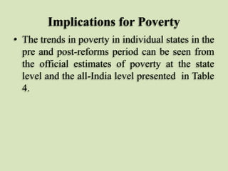 Implications for Poverty
• The trends in poverty in individual states in the
pre and post-reforms period can be seen from
the official estimates of poverty at the state
level and the all-India level presented in Table
4.

 