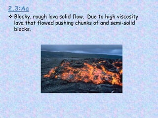 2.3:Aa
 Blocky, rough lava solid flow. Due to high viscosity
lava that flowed pushing chunks of and semi-solid
blocks.
 
