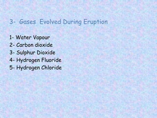3- Gases Evolved During Eruption
1- Water Vapour
2- Carbon dioxide
3- Sulphur Dioxide
4- Hydrogen Fluoride
5- Hydrogen Chloride
 