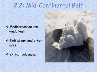 2.2: Mid-Continental Belt
 Mediterranean sea ,
Hindu kush
 Emit steam and other
gases
 Extinct volcanoes
 