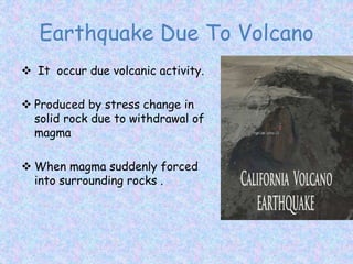 Earthquake Due To Volcano
 It occur due volcanic activity.
 Produced by stress change in
solid rock due to withdrawal of
magma
 When magma suddenly forced
into surrounding rocks .
 