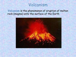 Volcanism
Volcanism is the phenomenon of eruption of molten
rock (magma) onto the surface of the Earth
 