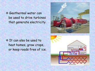  Geothermal water can
be used to drive turbines
that generate electricity.
 It can also be used to
heat homes, grow crops,
or keep roads free of ice.
 