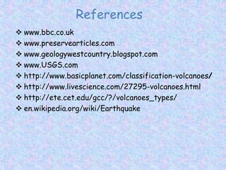 References
 www.bbc.co.uk
 www.preservearticles.com
 www.geologywestcountry.blogspot.com
 www.USGS.com
 http://www.basicplanet.com/classification-volcanoes/
 http://www.livescience.com/27295-volcanoes.html
 http://ete.cet.edu/gcc/?/volcanoes_types/
 en.wikipedia.org/wiki/Earthquake
 