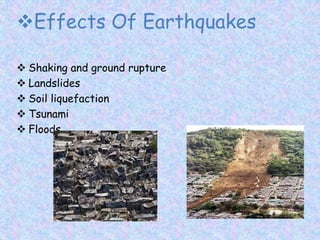 Effects Of Earthquakes
 Shaking and ground rupture
 Landslides
 Soil liquefaction
 Tsunami
 Floods
 