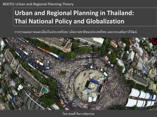 804701 Urban and Regional Planning Theory
Urban and Regional Planning in Thailand:
Thai National Policy and Globalization
โดย สฤษดิ์ ติยะวงศ์สุวรรณ
การวางแผนภาคและเมืองในประเทศไทย: นโยบายชาติของประเทศไทย และกระแสโลกาภิวัฒน์
 