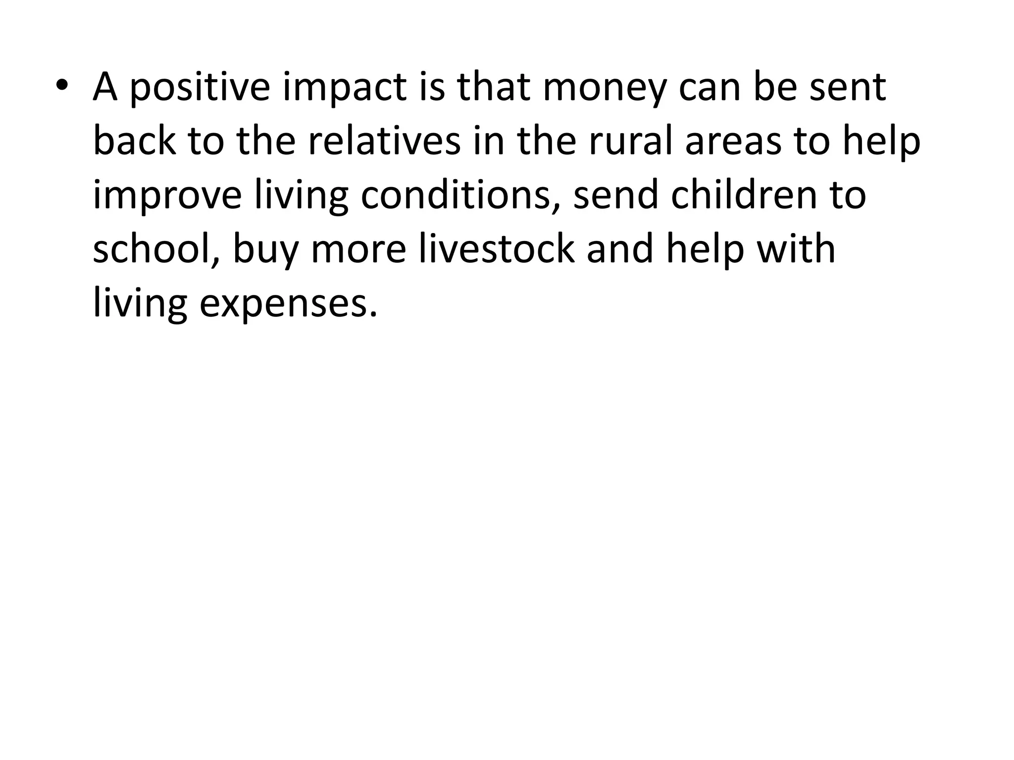 • A positive impact is that money can be sent
back to the relatives in the rural areas to help
improve living conditions, send children to
school, buy more livestock and help with
living expenses.
 