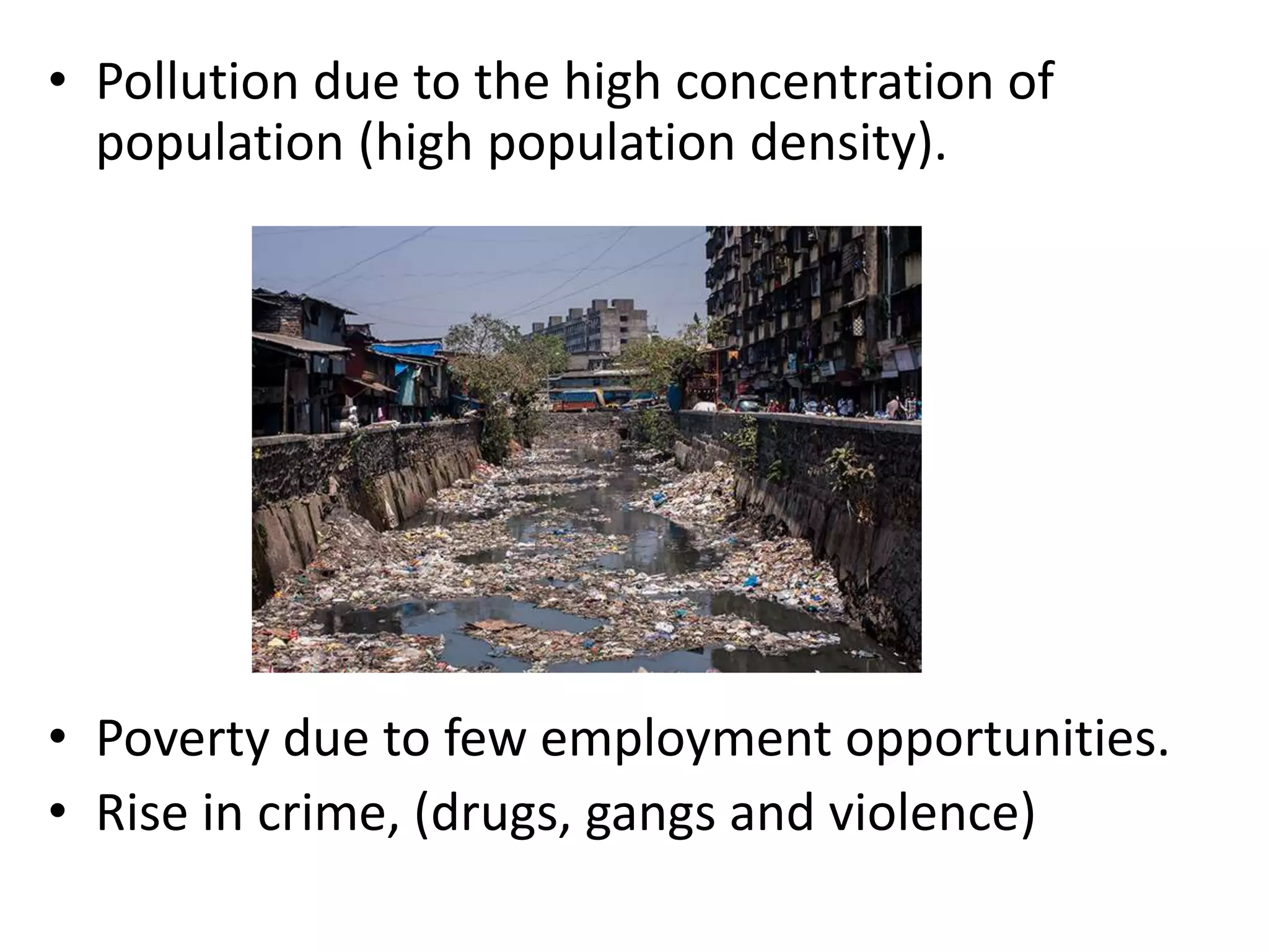 • Pollution due to the high concentration of
population (high population density).
• Poverty due to few employment opportunities.
• Rise in crime, (drugs, gangs and violence)
 